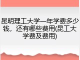 昆明理工大学一年学费多少钱，还有哪些费用(昆工大学费及费用)