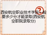 西安航空职业技术学院一般要多少分才能录取(西安航空职院录取分)