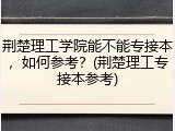 荆楚理工学院能不能专接本，如何参考？(荆楚理工专接本参考)
