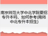 南京师范大学中北学院要招专升本吗，如何参考(南师中北专升本招生)
