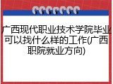 广西现代职业技术学院毕业可以找什么样的工作(广西职院就业方向)
