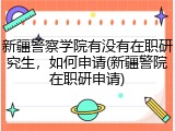 新疆警察学院有没有在职研究生，如何申请(新疆警院在职研申请)