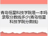 青岛恒星科技学院是一本吗录取分数线多少(青岛恒星科技学院分数线)