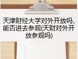天津财经大学对外开放吗，能否进去参观(天财对外开放参观吗)