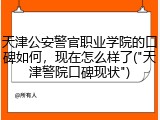 天津公安警官职业学院的口碑如何，现在怎么样了("天津警院口碑现状")
