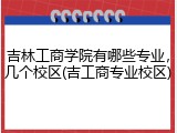 吉林工商学院有哪些专业，几个校区(吉工商专业校区)