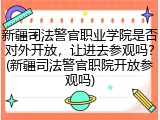新疆司法警官职业学院是否对外开放，让进去参观吗？(新疆司法警官职院开放参观吗)