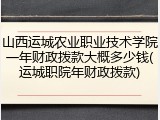 山西运城农业职业技术学院一年财政拨款大概多少钱(运城职院年财政拨款)