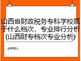 山西省财政税务专科学校属于什么档次，专业排行分析(山西财专档次专业分析)