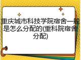 重庆城市科技学院宿舍一般是怎么分配的(重科院宿舍分配)