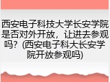 西安电子科技大学长安学院是否对外开放，让进去参观吗？(西安电子科大长安学院开放参观吗)