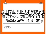 浙江商业职业技术学院招生编码多少，隶属哪个部门(浙商职院招生码归属)