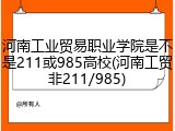 河南工业贸易职业学院是不是211或985高校(河南工贸非211/985)
