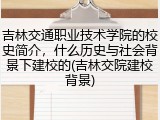 吉林交通职业技术学院的校史简介，什么历史与社会背景下建校的(吉林交院建校背景)