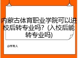 内蒙古体育职业学院可以进校后转专业吗？(入校后能转专业吗)