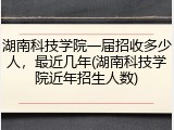湖南科技学院一届招收多少人，最近几年(湖南科技学院近年招生人数)
