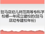 驻马店幼儿师范高等专科学校哪一年成立建校的(驻马店幼专建校年份)
