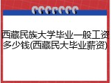 西藏民族大学毕业一般工资多少钱(西藏民大毕业薪资)
