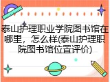 泰山护理职业学院图书馆在哪里，怎么样(泰山护理职院图书馆位置评价)