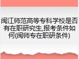 闽江师范高等专科学校是否有在职研究生,报考条件如何(闽师专在职研条件)