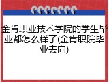 金肯职业技术学院的学生毕业都怎么样了(金肯职院毕业去向)