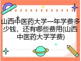 山西中医药大学一年学费多少钱，还有哪些费用(山西中医药大学学费)