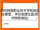 郑州铁路职业技术学院地址在哪里，学校地理位置(郑州铁院地址)