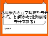 北海康养职业学院要招专升本吗，如何参考(北海康养专升本参考)