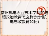 常州机电职业技术学院的思想政治教育怎么样(常州机电思政教育如何)