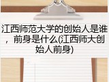 江西师范大学的创始人是谁，前身是什么(江西师大创始人前身)