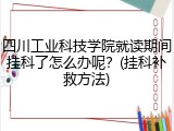 四川工业科技学院就读期间挂科了怎么办呢？(挂科补救方法)