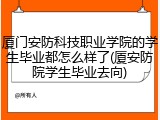 厦门安防科技职业学院的学生毕业都怎么样了(厦安防院学生毕业去向)