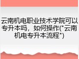 云南机电职业技术学院可以专升本吗，如何操作("云南机电专升本流程")