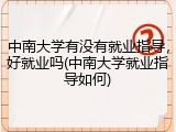 中南大学有没有就业指导，好就业吗(中南大学就业指导如何)
