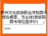 贵州文化旅游职业学院图书馆在哪里，怎么样(贵旅院图书馆位置评价)