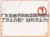 广东金融学院就读期间挂科了怎么办呢？(挂科怎么办)