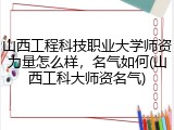 山西工程科技职业大学师资力量怎么样，名气如何(山西工科大师资名气)