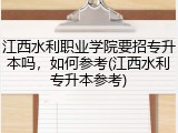 江西水利职业学院要招专升本吗，如何参考(江西水利专升本参考)