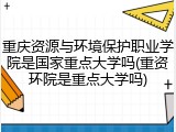 重庆资源与环境保护职业学院是国家重点大学吗(重资环院是重点大学吗)