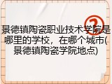 景德镇陶瓷职业技术学院是哪里的学校，在哪个城市(景德镇陶瓷学院地点)