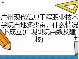 广州现代信息工程职业技术学院占地多少亩，什么情况下成立(广现职院亩数及建校)