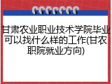 甘肃农业职业技术学院毕业可以找什么样的工作(甘农职院就业方向)