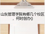 山东管理学院有哪几个校区，何时创办()