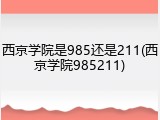 西京学院是985还是211(西京学院985211)