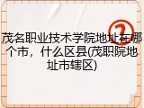 茂名职业技术学院地址在哪个市，什么区县(茂职院地址市辖区)