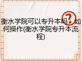 衡水学院可以专升本吗，如何操作(衡水学院专升本流程)