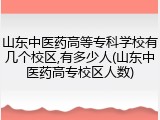 山东中医药高等专科学校有几个校区,有多少人(山东中医药高专校区人数)