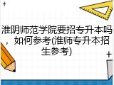 淮阴师范学院要招专升本吗，如何参考(淮师专升本招生参考)