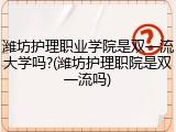 潍坊护理职业学院是双一流大学吗?(潍坊护理职院是双一流吗)