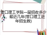 营口理工学院一届招收多少人，最近几年(营口理工近年招生数)